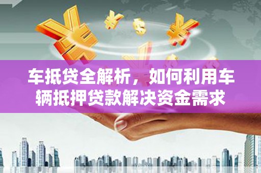 屏山车抵贷全解析，如何利用车辆抵押贷款解决资金需求