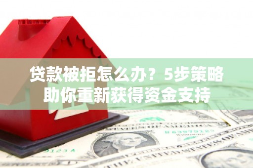 屏山贷款被拒怎么办？5步策略助你重新获得资金支持