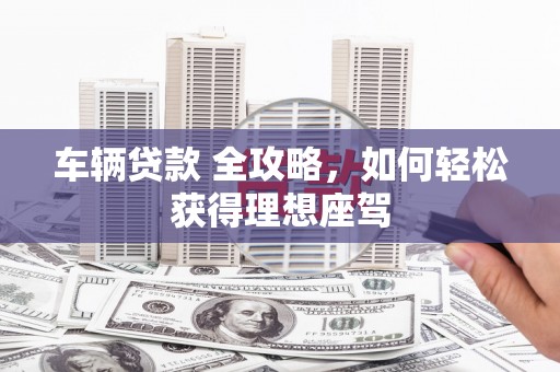 屏山车辆贷款 全攻略，如何轻松获得理想座驾