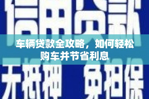 屏山车辆贷款全攻略，如何轻松购车并节省利息