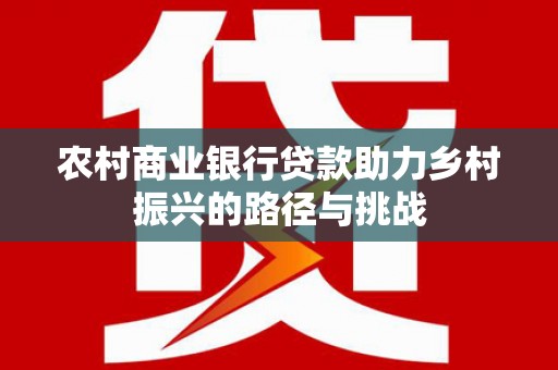屏山农村商业银行贷款助力乡村振兴的路径与挑战