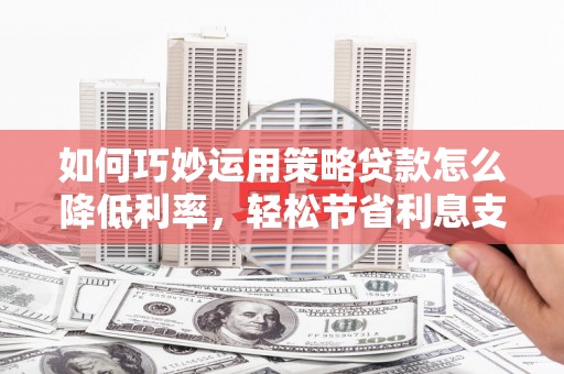 屏山如何巧妙运用策略贷款怎么降低利率，轻松节省利息支出