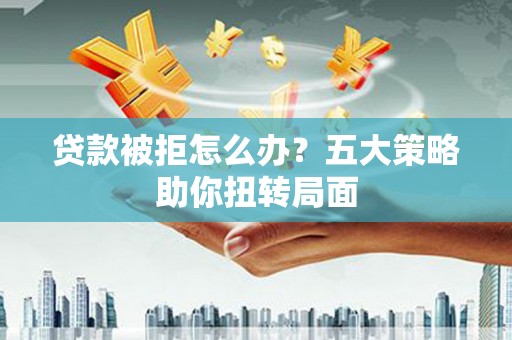 屏山贷款被拒怎么办？五大策略助你扭转局面