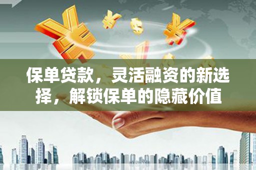 屏山保单贷款，灵活融资的新选择，解锁保单的隐藏价值