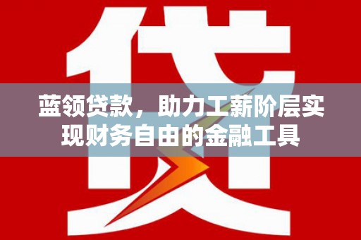 屏山蓝领贷款，助力工薪阶层实现财务自由的金融工具