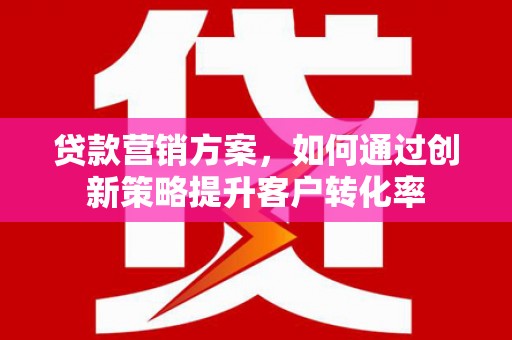 屏山贷款营销方案，如何通过创新策略提升客户转化率