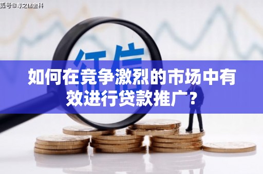 屏山如何在竞争激烈的市场中有效进行贷款推广？