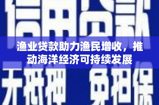 屏山渔业贷款助力渔民增收，推动海洋经济可持续发展