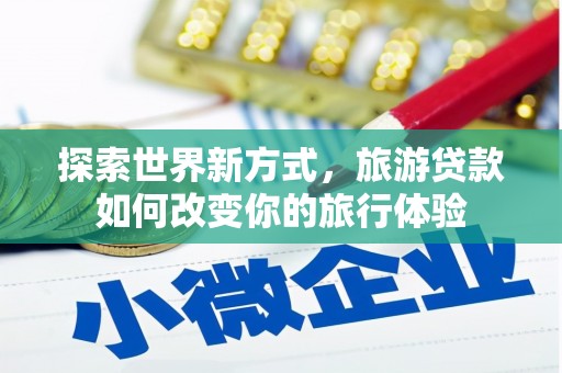 屏山探索世界新方式，旅游贷款如何改变你的旅行体验