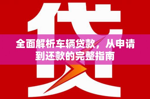 屏山全面解析车辆贷款，从申请到还款的完整指南