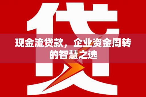 屏山现金流贷款，企业资金周转的智慧之选