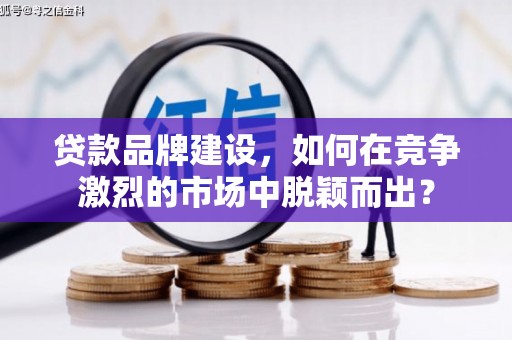 屏山贷款品牌建设，如何在竞争激烈的市场中脱颖而出？