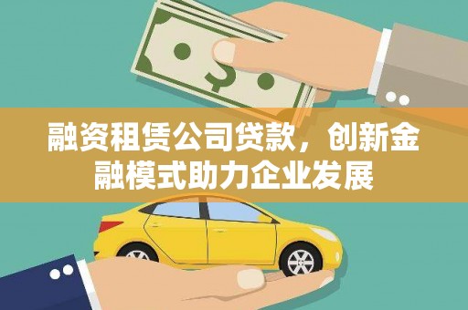 屏山融资租赁公司贷款，创新金融模式助力企业发展