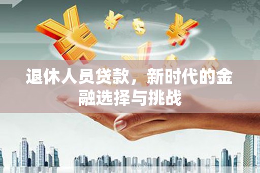屏山退休人员贷款，新时代的金融选择与挑战