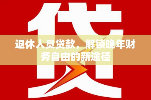 屏山退休人员贷款，解锁晚年财务自由的新途径