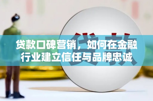 屏山贷款口碑营销，如何在金融行业建立信任与品牌忠诚