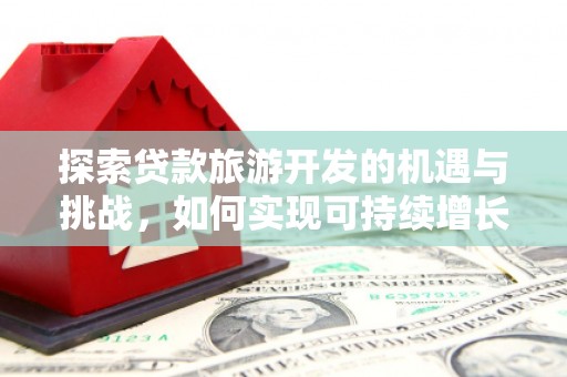 屏山探索贷款旅游开发的机遇与挑战，如何实现可持续增长