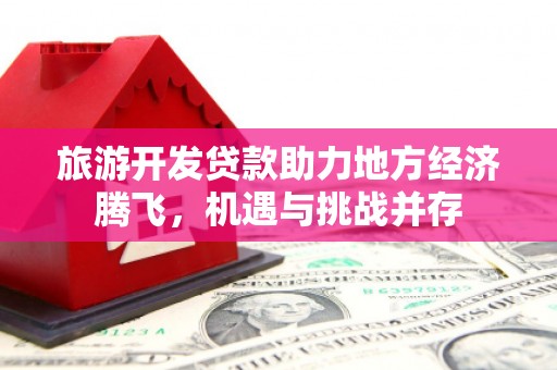 屏山旅游开发贷款助力地方经济腾飞，机遇与挑战并存