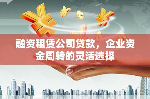 屏山融资租赁公司贷款，企业资金周转的灵活选择