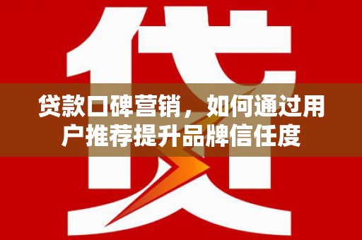 屏山贷款口碑营销，如何通过用户推荐提升品牌信任度