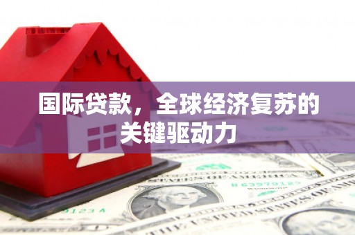 屏山国际贷款，全球经济复苏的关键驱动力