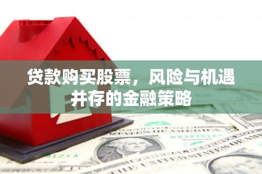 屏山贷款购买股票，风险与机遇并存的金融策略