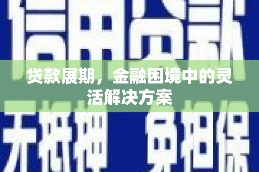 屏山贷款展期，金融困境中的灵活解决方案