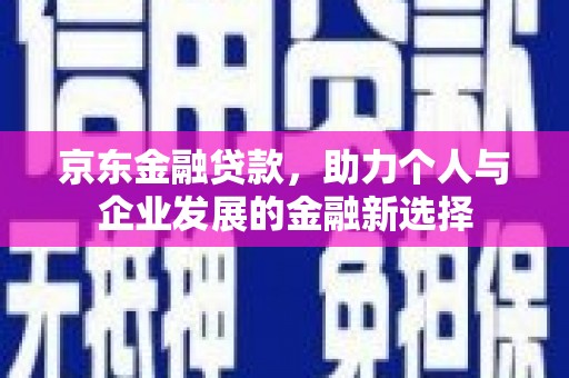 屏山京东金融贷款，助力个人与企业发展的金融新选择