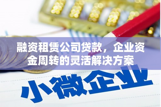 屏山融资租赁公司贷款，企业资金周转的灵活解决方案