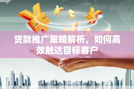 屏山贷款推广策略解析，如何高效触达目标客户