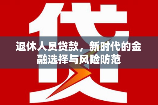 屏山退休人员贷款，新时代的金融选择与风险防范