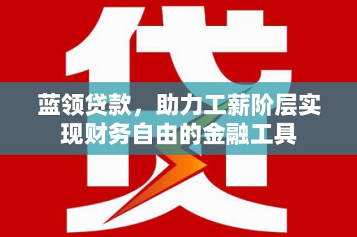 屏山蓝领贷款，助力工薪阶层实现财务自由的金融工具