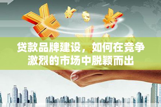 屏山贷款品牌建设，如何在竞争激烈的市场中脱颖而出