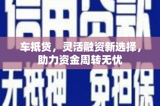 屏山车抵贷，灵活融资新选择，助力资金周转无忧