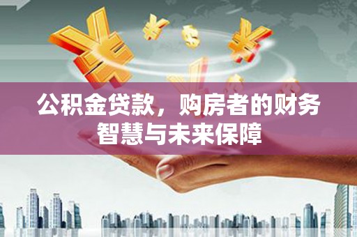 屏山公积金贷款，购房者的财务智慧与未来保障
