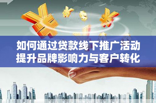 屏山如何通过贷款线下推广活动提升品牌影响力与客户转化率