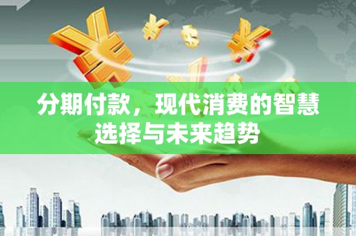 屏山分期付款，现代消费的智慧选择与未来趋势