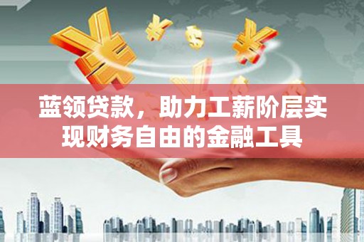 屏山蓝领贷款，助力工薪阶层实现财务自由的金融工具