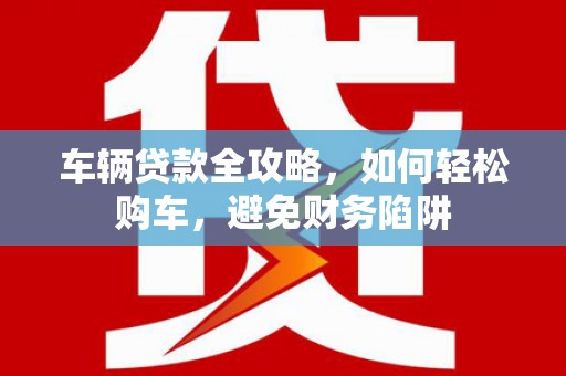 屏山车辆贷款全攻略，如何轻松购车，避免财务陷阱