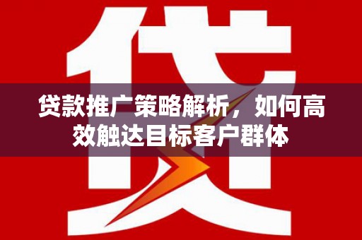 屏山贷款推广策略解析，如何高效触达目标客户群体