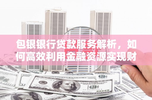 屏山包银银行贷款服务解析，如何高效利用金融资源实现财富增长