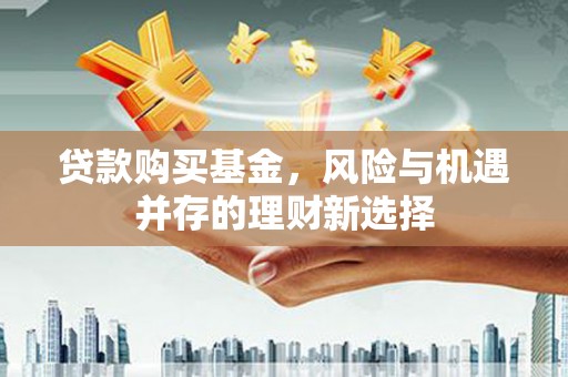屏山贷款购买基金，风险与机遇并存的理财新选择