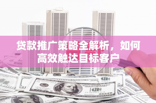 屏山贷款推广策略全解析，如何高效触达目标客户