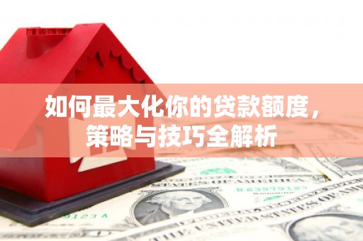 屏山如何最大化你的贷款额度，策略与技巧全解析