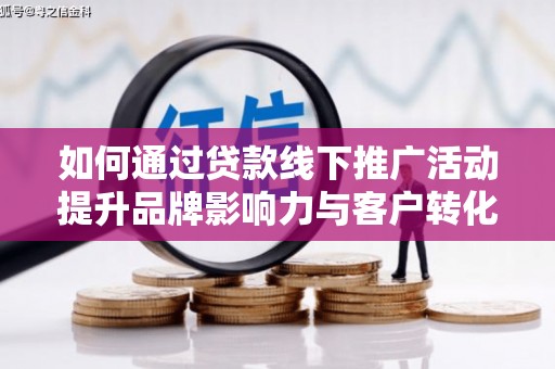 屏山如何通过贷款线下推广活动提升品牌影响力与客户转化率