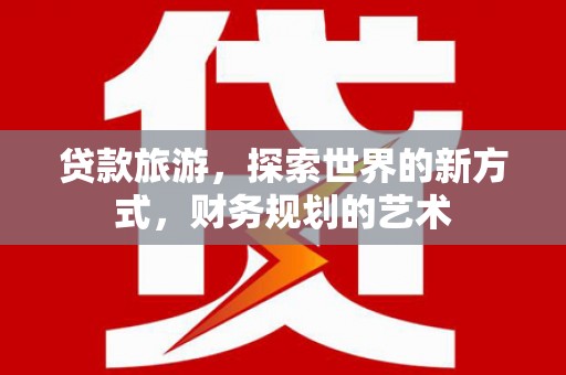 屏山贷款旅游，探索世界的新方式，财务规划的艺术
