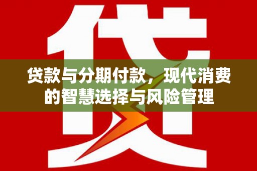 屏山贷款与分期付款，现代消费的智慧选择与风险管理