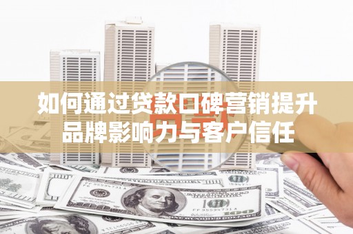 屏山如何通过贷款口碑营销提升品牌影响力与客户信任