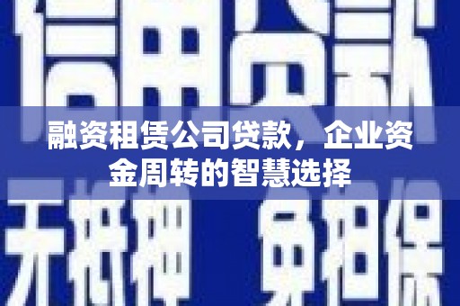屏山融资租赁公司贷款，企业资金周转的智慧选择