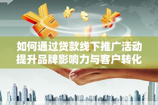 屏山如何通过贷款线下推广活动提升品牌影响力与客户转化率